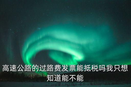 高速公路發(fā)票如何抵扣，高速公路的過路費發(fā)票能抵稅嗎我只想知道能不能
