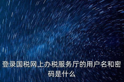登錄國稅網(wǎng)上辦稅服務廳的用戶名和密碼是什么