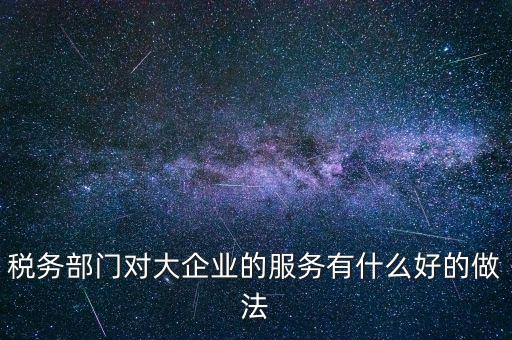 如何開(kāi)展好大企業(yè)稅務(wù)分局工作，稅務(wù)部門(mén)對(duì)大企業(yè)的服務(wù)有什么好的做法