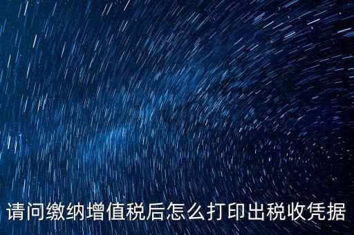 請問繳納增值稅后怎么打印出稅收憑據