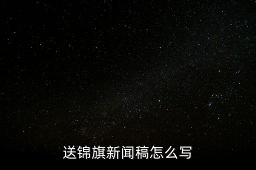 送稅務(wù)錦旗如何寫，退伍兵給稅務(wù)局怎么送錦旗內(nèi)容怎么寫