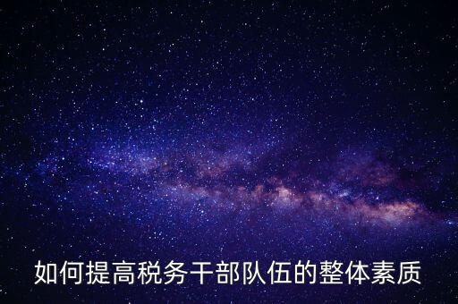 如何加強稅務(wù)系統(tǒng)干部隊伍建設(shè)，在新形勢下如何加強稅務(wù)干部隊伍建設(shè)