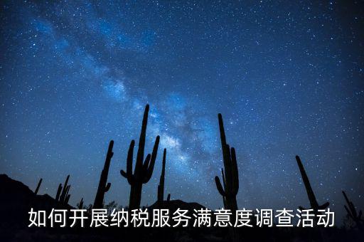 如何開展納稅人大走訪，如何開展納稅服務(wù)滿意度調(diào)查活動(dòng)
