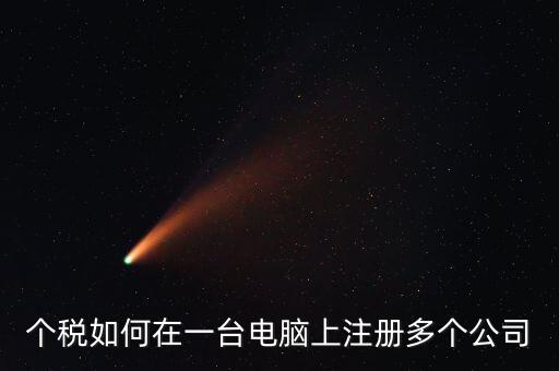 廣西新個稅系統(tǒng)如何設(shè)多家企業(yè)，個稅如何在一臺電腦上注冊多個公司