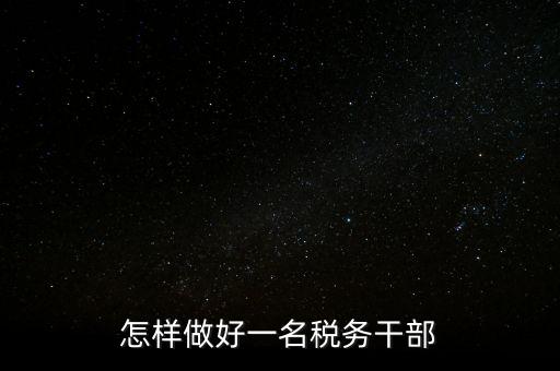怎樣做好一名稅務(wù)干部
