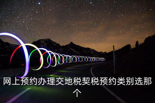 地稅如何預(yù)約，網(wǎng)上預(yù)約辦理交地稅契稅預(yù)約類別選那個(gè)