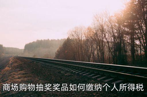 微信商城店家如何繳稅，商場(chǎng)購(gòu)物抽獎(jiǎng)獎(jiǎng)品如何繳納個(gè)人所得稅