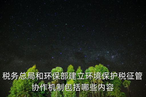 稅務(wù)總局和環(huán)保部建立環(huán)境保護稅征管協(xié)作機制包括哪些內(nèi)容