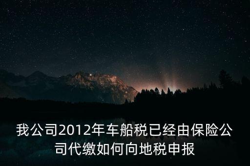保險(xiǎn)費(fèi)車船稅如何申報(bào)，我公司2012年車船稅已經(jīng)由保險(xiǎn)公司代繳如何向地稅申報(bào)