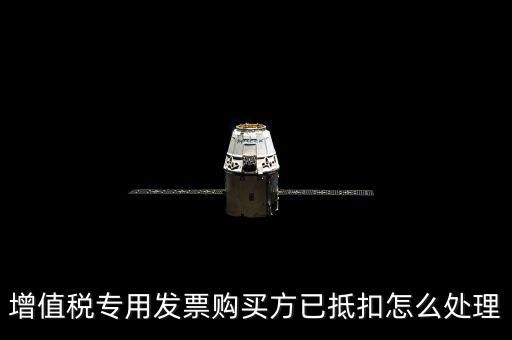 抵扣的發(fā)票如何處理，增值稅專用發(fā)票購(gòu)買方已抵扣怎么處理