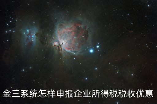金稅三期企業(yè)所得稅如何申報，金三系統(tǒng)怎樣申報企業(yè)所得稅稅收優(yōu)惠