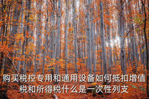 購買稅控專用和通用設備如何抵扣增值稅和所得稅什么是一次性列支