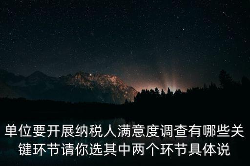 單位要開展納稅人滿意度調(diào)查有哪些關(guān)鍵環(huán)節(jié)請(qǐng)你選其中兩個(gè)環(huán)節(jié)具體說(shuō)