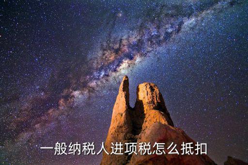 一般納稅人稅如何抵扣進(jìn)項(xiàng)稅額，一般納稅人進(jìn)項(xiàng)稅怎么抵扣