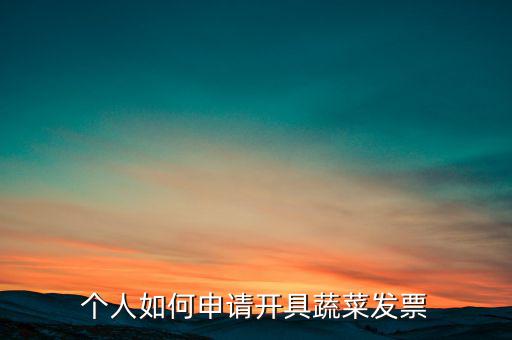 采購蔬菜如何取得發(fā)票，個(gè)人如何申請開具蔬菜發(fā)票