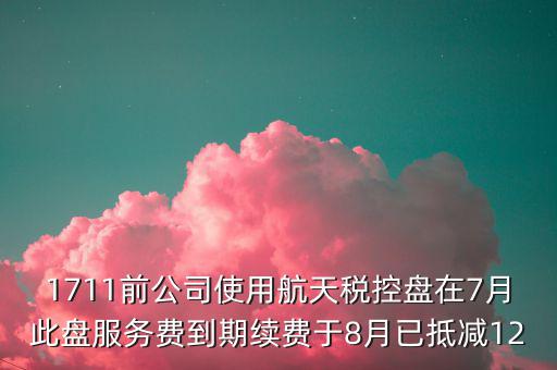1711前公司使用航天稅控盤(pán)在7月此盤(pán)服務(wù)費(fèi)到期續(xù)費(fèi)于8月已抵減12