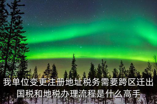 跨區(qū)遷址地稅如何辦理，我單位變更注冊地址稅務(wù)需要跨區(qū)遷出國稅和地稅辦理流程是什么高手
