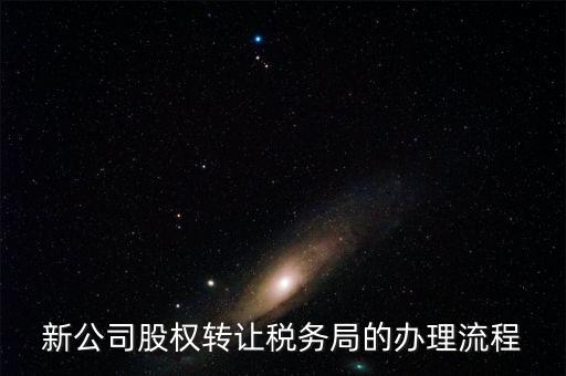 新公司股權(quán)轉(zhuǎn)讓稅務局的辦理流程