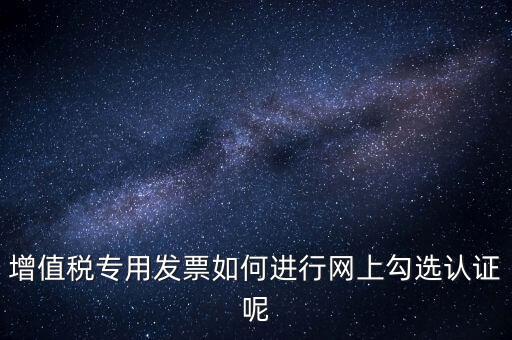 專票如何網(wǎng)上認(rèn)證，怎么在網(wǎng)上認(rèn)證增值稅專用發(fā)票