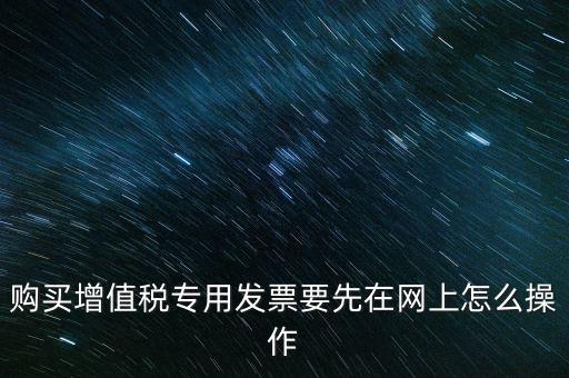 購(gòu)買(mǎi)增值稅專(zhuān)用發(fā)票要先在網(wǎng)上怎么操作