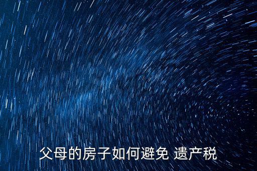 父母的房子如何避免 遺產(chǎn)稅