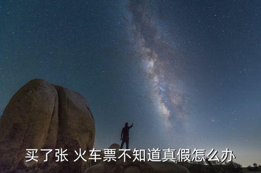 買(mǎi)了張 火車票不知道真假怎么辦
