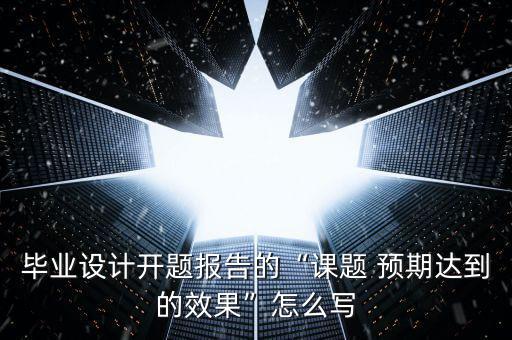 畢業(yè)設(shè)計(jì)開(kāi)題報(bào)告的“課題 預(yù)期達(dá)到的效果”怎么寫(xiě)