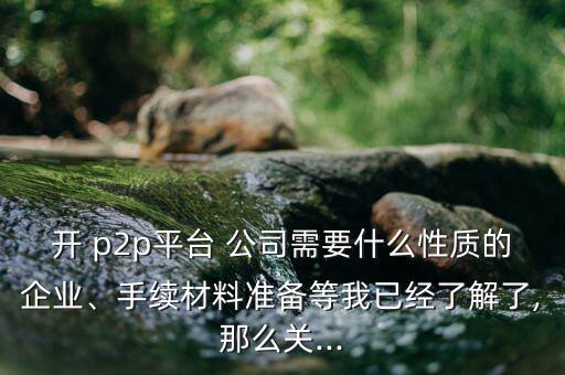 開 p2p平臺(tái) 公司需要什么性質(zhì)的企業(yè)、手續(xù)材料準(zhǔn)備等我已經(jīng)了解了,那么關(guān)...