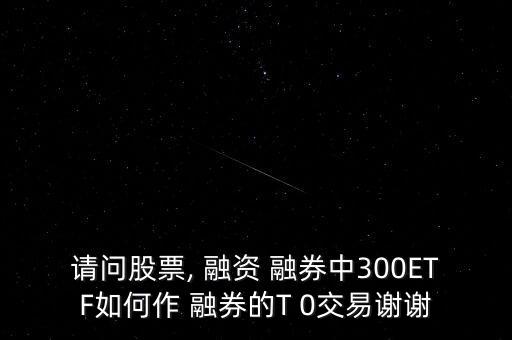 請(qǐng)問(wèn)股票, 融資 融券中300ETF如何作 融券的T 0交易謝謝