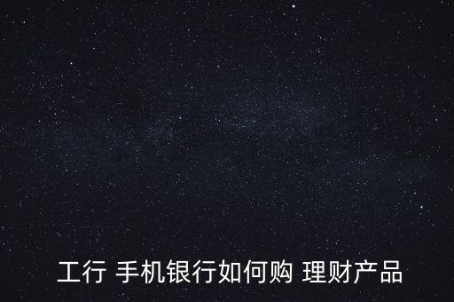  工行 手機銀行如何購 理財產(chǎn)品