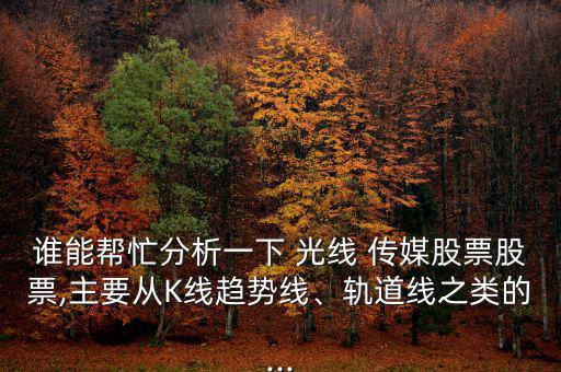 誰能幫忙分析一下 光線 傳媒股票股票,主要從K線趨勢線、軌道線之類的...