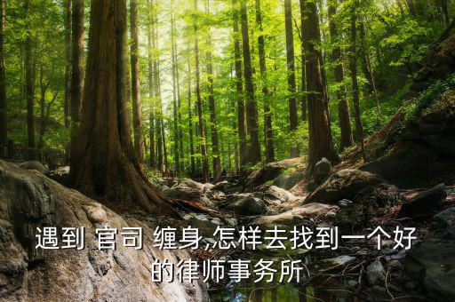 遇到 官司 纏身,怎樣去找到一個好的律師事務所
