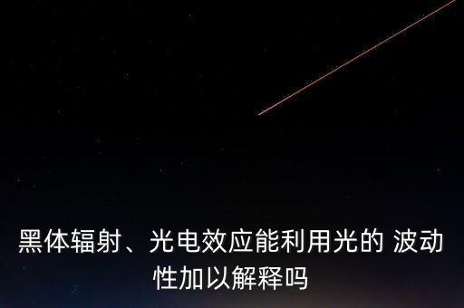 黑體輻射、光電效應(yīng)能利用光的 波動(dòng)性加以解釋嗎