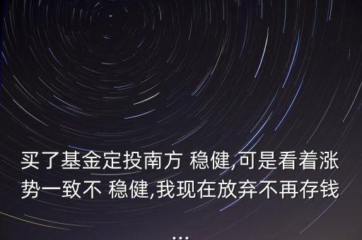 買了基金定投南方 穩(wěn)健,可是看著漲勢一致不 穩(wěn)健,我現(xiàn)在放棄不再存錢...