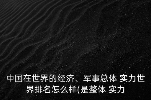中國在世界的經(jīng)濟(jì)、軍事總體 實(shí)力世界排名怎么樣(是整體 實(shí)力