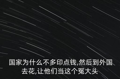  國(guó)家為什么不多印點(diǎn)錢,然后到外國(guó)去花,讓他們當(dāng)這個(gè)冤大頭