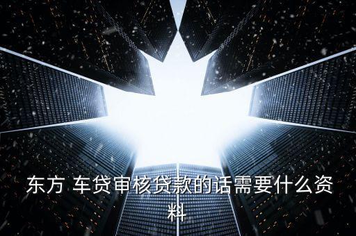 東方車貸怎么回事,申請(qǐng)東方車貸需要準(zhǔn)備什么材料?