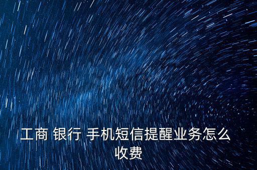 工商 銀行 手機短信提醒業(yè)務怎么 收費