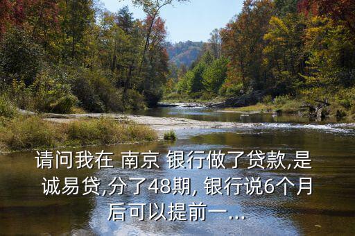 請(qǐng)問我在 南京 銀行做了貸款,是 誠(chéng)易貸,分了48期, 銀行說(shuō)6個(gè)月后可以提前一...