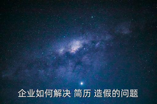 企業(yè)如何解決 簡(jiǎn)歷 造假的問(wèn)題