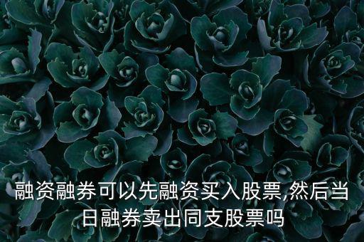 融資融券可以先融資買入股票,然后當日融券賣出同支股票嗎