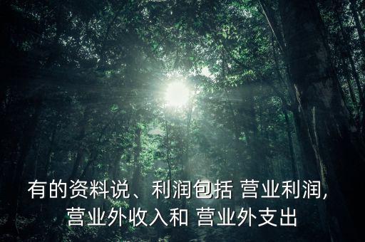 有的資料說、利潤包括 營業(yè)利潤, 營業(yè)外收入和 營業(yè)外支出