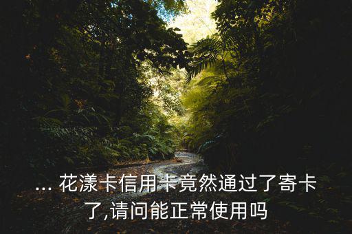 ... 花漾卡信用卡竟然通過(guò)了寄卡了,請(qǐng)問能正常使用嗎