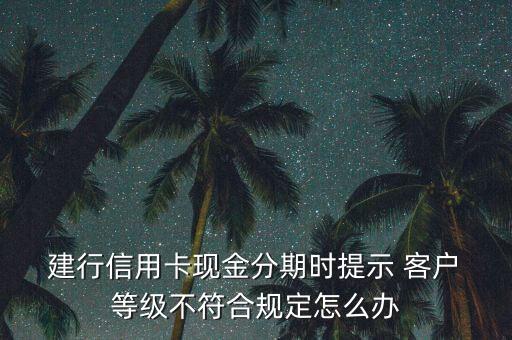  建行信用卡現(xiàn)金分期時(shí)提示 客戶(hù) 等級(jí)不符合規(guī)定怎么辦