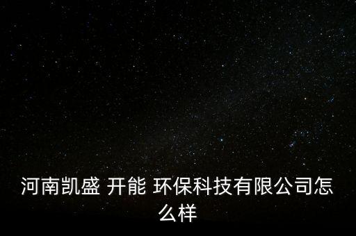 河南凱盛 開能 環(huán)?？萍加邢薰驹趺礃? class=
