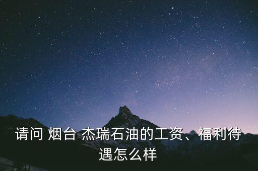 請問 煙臺 杰瑞石油的工資、福利待遇怎么樣
