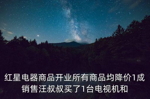 紅星電器商品開(kāi)業(yè)所有商品均降價(jià)1成銷售汪叔叔買了1臺(tái)電視機(jī)和