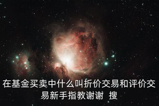 在基金買賣中什么叫折價(jià)交易和評價(jià)交易新手指教謝謝  搜