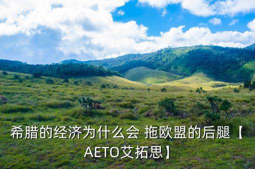 希臘的經(jīng)濟(jì)為什么會 拖歐盟的后腿【AETO艾拓思】