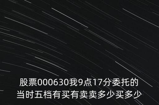 000630什么時(shí)候開盤，股票000630我9點(diǎn)17分委托的當(dāng)時(shí)五檔有買有賣賣多少買多少
